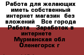  Работа для желающих иметь собственный интернет магазин, без вложений - Все города Работа » Заработок в интернете   . Мурманская обл.,Оленегорск г.